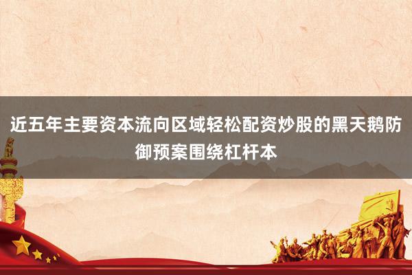 近五年主要资本流向区域轻松配资炒股的黑天鹅防御预案围绕杠杆本