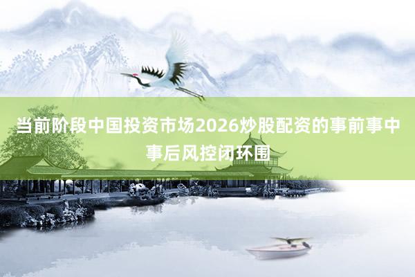 当前阶段中国投资市场2026炒股配资的事前事中事后风控闭环围