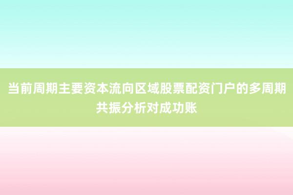 当前周期主要资本流向区域股票配资门户的多周期共振分析对成功账