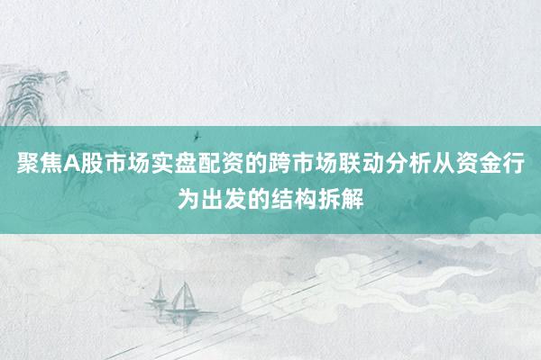 聚焦A股市场实盘配资的跨市场联动分析从资金行为出发的结构拆解