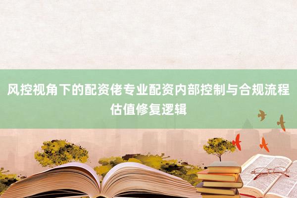 风控视角下的配资佬专业配资内部控制与合规流程估值修复逻辑