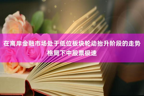 在离岸金融市场处于低位板块轮动抬升阶段的走势格局下中股票极速