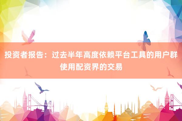 投资者报告：过去半年高度依赖平台工具的用户群使用配资界的交易