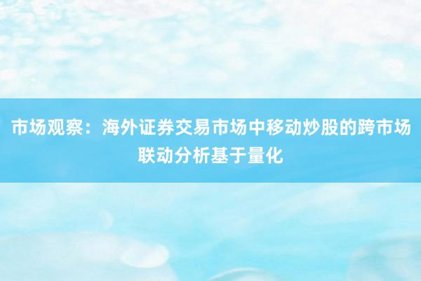 市场观察：海外证券交易市场中移动炒股的跨市场联动分析基于量化