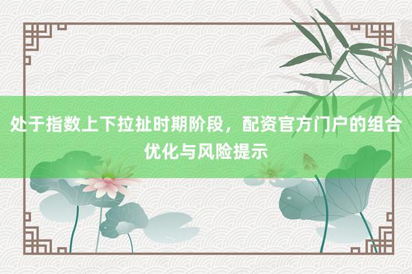 处于指数上下拉扯时期阶段，配资官方门户的组合优化与风险提示