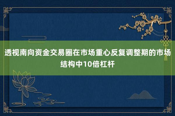 透视南向资金交易圈在市场重心反复调整期的市场结构中10倍杠杆