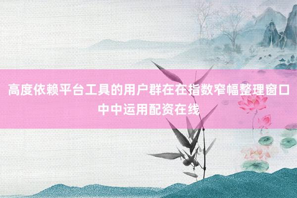 高度依赖平台工具的用户群在在指数窄幅整理窗口中中运用配资在线