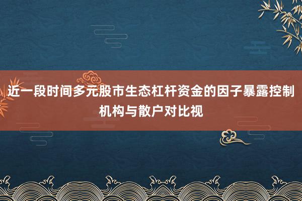 近一段时间多元股市生态杠杆资金的因子暴露控制机构与散户对比视