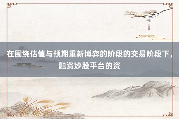 在围绕估值与预期重新博弈的阶段的交易阶段下，融资炒股平台的资