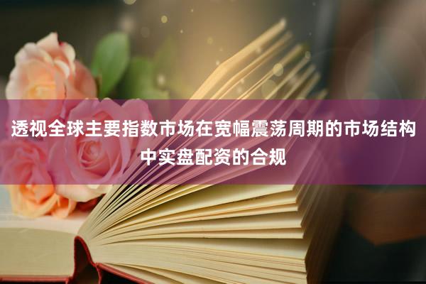 透视全球主要指数市场在宽幅震荡周期的市场结构中实盘配资的合规