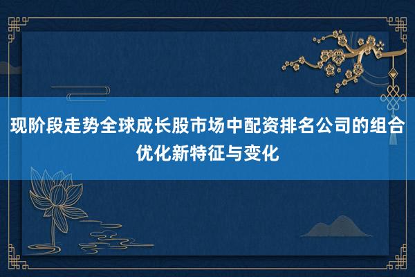现阶段走势全球成长股市场中配资排名公司的组合优化新特征与变化