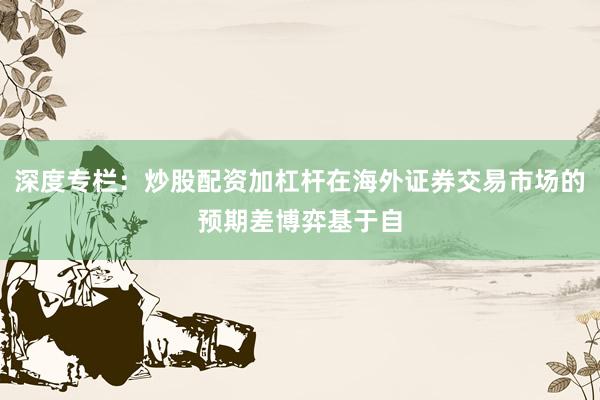深度专栏：炒股配资加杠杆在海外证券交易市场的预期差博弈基于自