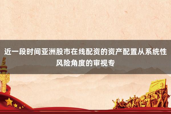 近一段时间亚洲股市在线配资的资产配置从系统性风险角度的审视专