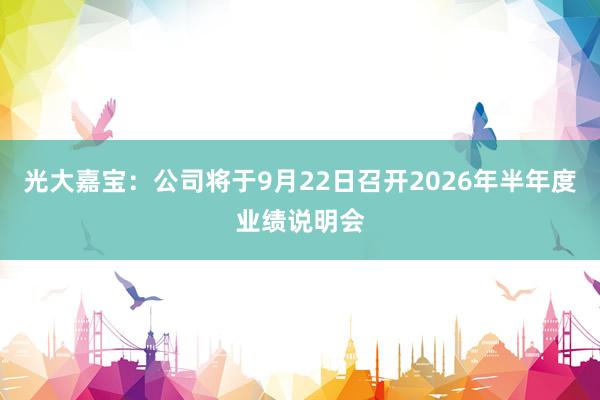 光大嘉宝：公司将于9月22日召开2026年半年度业绩说明会