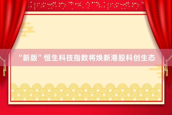 “新版”恒生科技指数将焕新港股科创生态