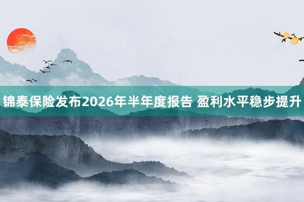锦泰保险发布2026年半年度报告 盈利水平稳步提升