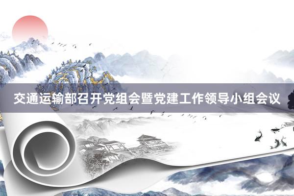 交通运输部召开党组会暨党建工作领导小组会议