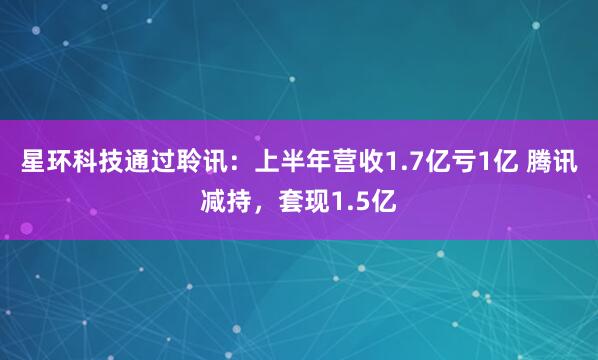 星环科技通过聆讯：上半年营收1.7亿亏1亿 腾讯减持，套现1.5亿