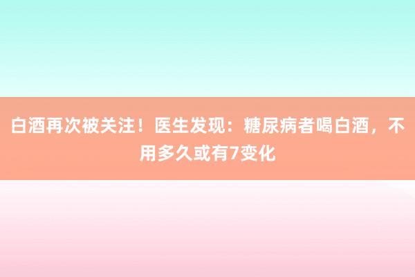 白酒再次被关注！医生发现：糖尿病者喝白酒，不用多久或有7变化