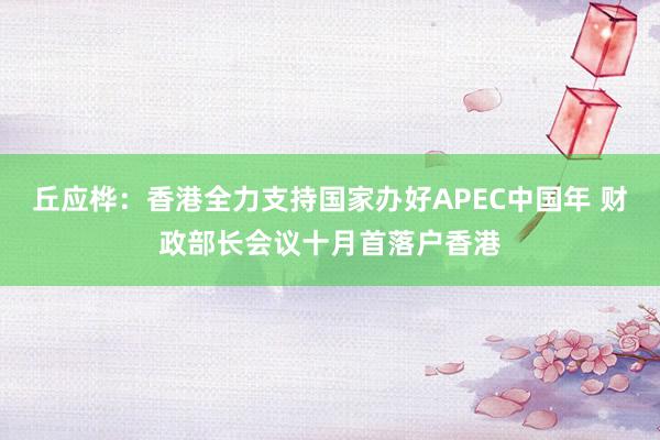 丘应桦：香港全力支持国家办好APEC中国年 财政部长会议十月首落户香港