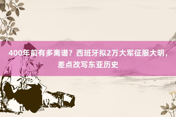 400年前有多离谱？西班牙拟2万大军征服大明，差点改写东亚历史