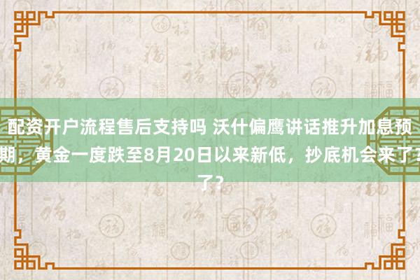 配资开户流程售后支持吗 沃什偏鹰讲话推升加息预期，黄金一度跌至8月20日以来新低，抄底机会来了？