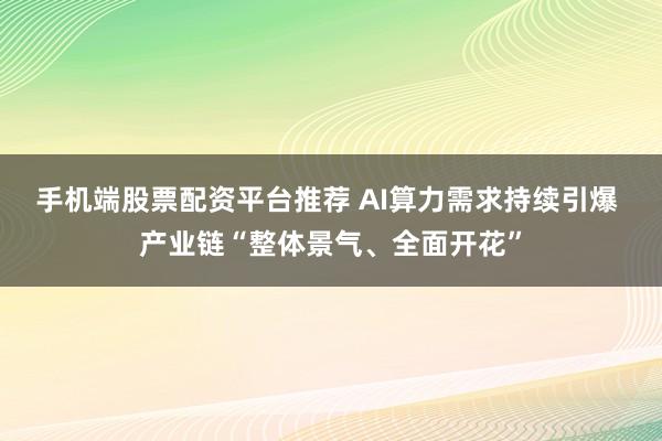 手机端股票配资平台推荐 AI算力需求持续引爆 产业链“整体景气、全面开花”