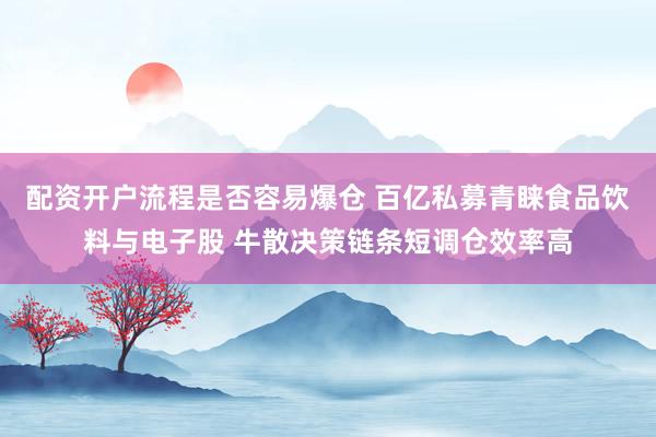 配资开户流程是否容易爆仓 百亿私募青睐食品饮料与电子股 牛散决策链条短调仓效率高
