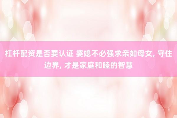 杠杆配资是否要认证 婆媳不必强求亲如母女, 守住边界, 才是家庭和睦的智慧