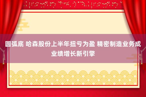 圆弧底 哈森股份上半年扭亏为盈 精密制造业务成业绩增长新引擎