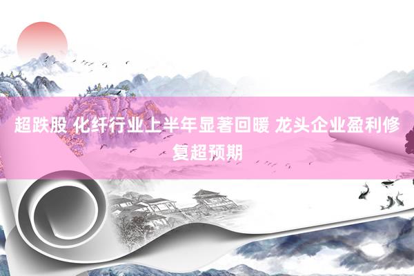 超跌股 化纤行业上半年显著回暖 龙头企业盈利修复超预期