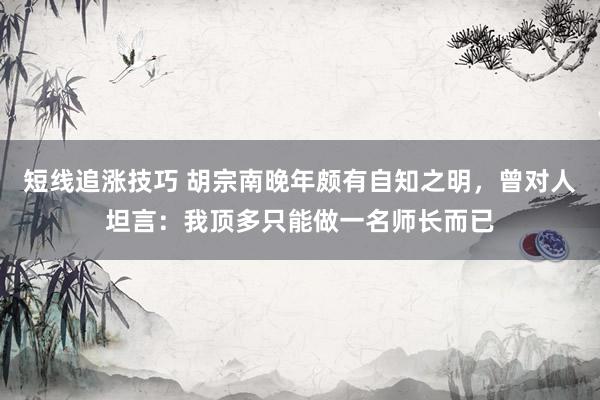 短线追涨技巧 胡宗南晚年颇有自知之明，曾对人坦言：我顶多只能做一名师长而已
