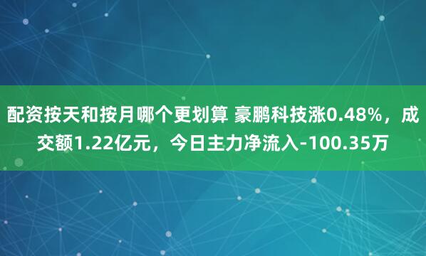 配资按天和按月哪个更划算 豪鹏科技涨0.48%，成交额1.22亿元，今日主力净流入-100.35万