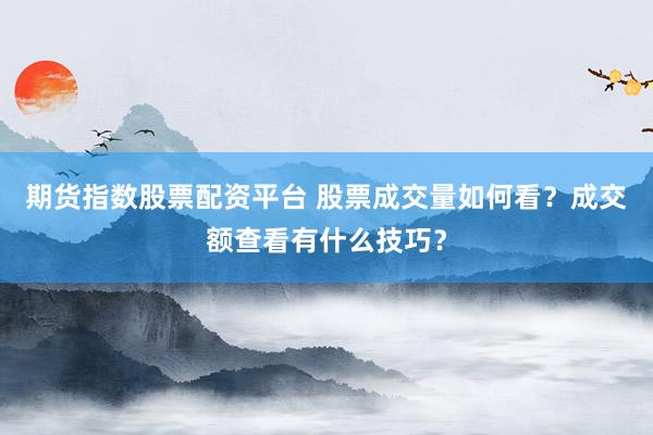 期货指数股票配资平台 股票成交量如何看？成交额查看有什么技巧？