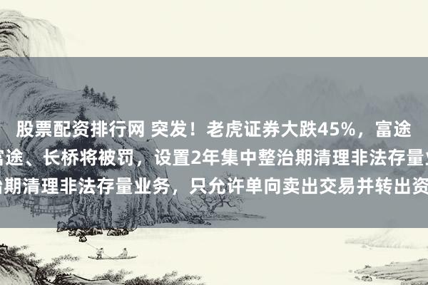 股票配资排行网 突发！老虎证券大跌45%，富途控股跌超30%！老虎、富途、长桥将被罚，设置2年集中整治期清理非法存量业务，只允许单向卖出交易并转出资金 | 每经网
