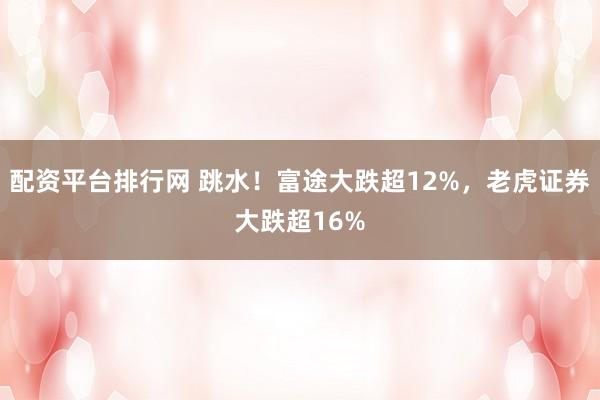 配资平台排行网 跳水！富途大跌超12%，老虎证券大跌超16%