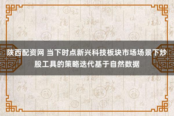 陕西配资网 当下时点新兴科技板块市场场景下炒股工具的策略迭代基于自然数据