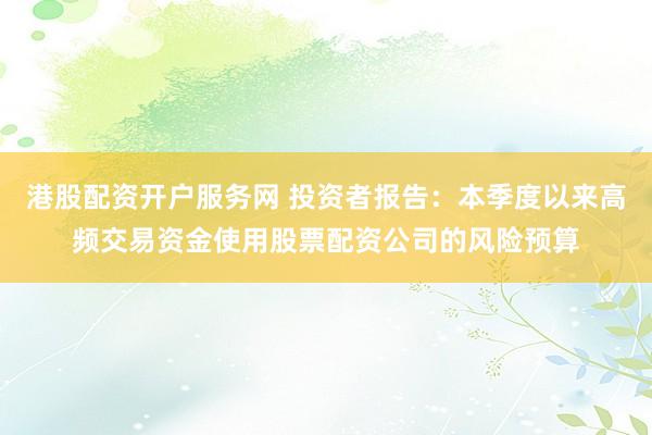 港股配资开户服务网 投资者报告：本季度以来高频交易资金使用股票配资公司的风险预算
