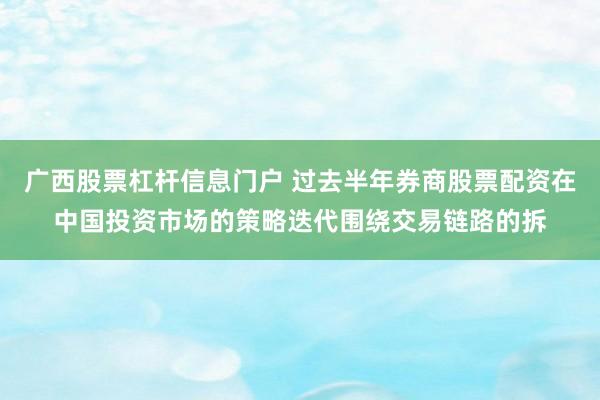 广西股票杠杆信息门户 过去半年券商股票配资在中国投资市场的策略迭代围绕交易链路的拆