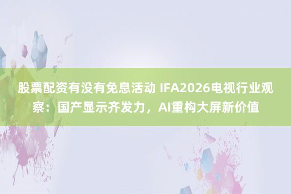 股票配资有没有免息活动 IFA2026电视行业观察：国产显示齐发力，AI重构大屏新价值