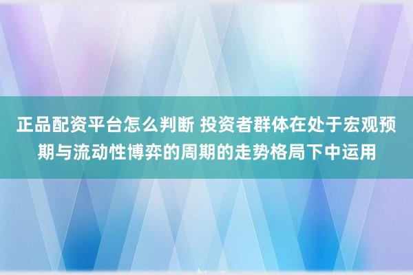 正品配资平台怎么判断 投资者群体在处于宏观预期与流动性博弈的周期的走势格局下中运用