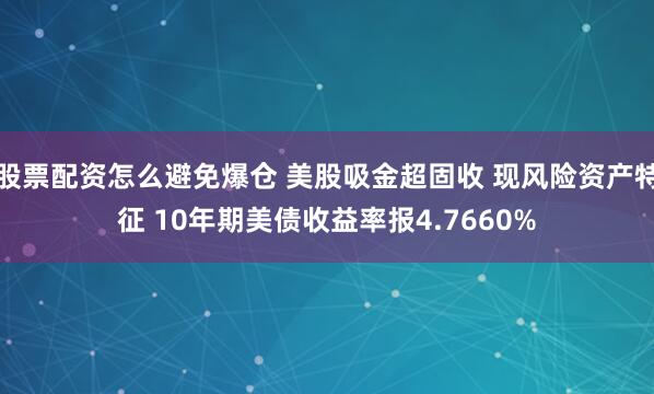 股票配资怎么避免爆仓 美股吸金超固收 现风险资产特征 10年期美债收益率报4.7660%