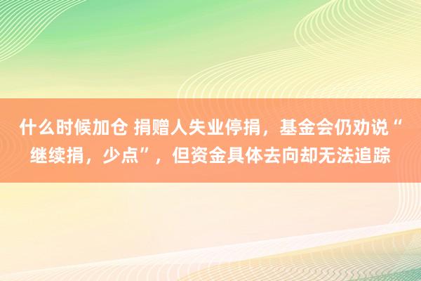 什么时候加仓 捐赠人失业停捐，基金会仍劝说“继续捐，少点”，但资金具体去向却无法追踪