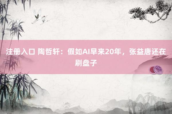 注册入口 陶哲轩：假如AI早来20年，张益唐还在刷盘子