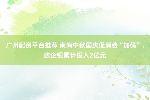 广州配资平台推荐 南海中秋国庆促消费“加码”，政企银累计投入2亿元