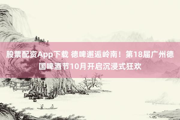 股票配资App下载 德啤邂逅岭南！第18届广州德国啤酒节10月开启沉浸式狂欢