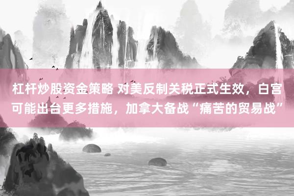 杠杆炒股资金策略 对美反制关税正式生效，白宫可能出台更多措施，加拿大备战“痛苦的贸易战”