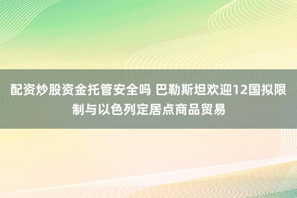 配资炒股资金托管安全吗 巴勒斯坦欢迎12国拟限制与以色列定居点商品贸易