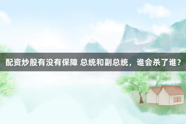 配资炒股有没有保障 总统和副总统，谁会杀了谁？
