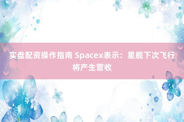 实盘配资操作指南 Spacex表示：星舰下次飞行将产生营收